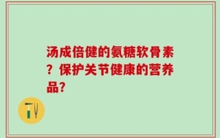 汤成倍健的氨糖软骨素？保护关节健康的营养品？