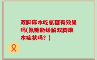 双脚麻木吃氨糖有效果吗(氨糖能缓解双脚麻木症状吗？)