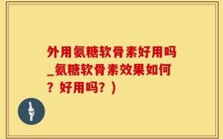 外用氨糖软骨素好用吗_氨糖软骨素效果如何？好用吗？)