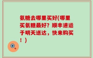 氨糖去哪里买好(哪里买氨糖最好？顺丰速运于明天送达，快来购买！)