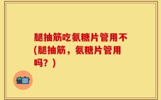 腿抽筋吃氨糖片管用不(腿抽筋，氨糖片管用吗？)