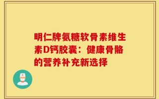 明仁牌氨糖软骨素维生素D钙胶囊：健康骨骼的营养补充新选择