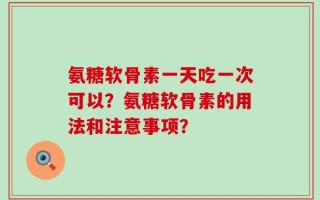 氨糖软骨素一天吃一次可以？氨糖软骨素的用法和注意事项？