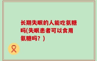 长期失眠的人能吃氨糖吗(失眠患者可以食用氨糖吗？)