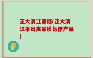 正大清江氨糖(正大清江推出高品质氨糖产品)