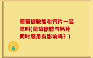 葡萄糖胺能和钙片一起吃吗(葡萄糖胺与钙片同时服用有影响吗？)