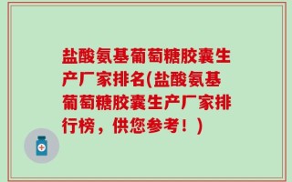 盐酸氨基葡萄糖胶囊生产厂家排名(盐酸氨基葡萄糖胶囊生产厂家排行榜，供您参考！)