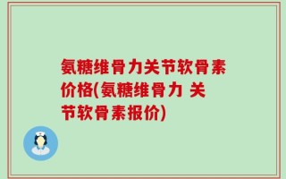 氨糖维骨力关节软骨素价格(氨糖维骨力 关节软骨素报价)