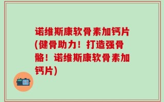 诺维斯康软骨素加钙片(健骨助力！打造强骨骼！诺维斯康软骨素加钙片)