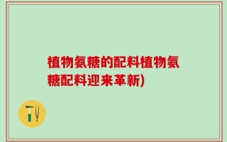 植物氨糖的配料植物氨糖配料迎来革新)