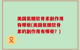 美国氨糖软骨素副作用有哪些(美国氨糖软骨素的副作用有哪些？)