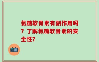 氨糖软骨素有副作用吗？了解氨糖软骨素的安全性？