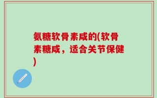 氨糖软骨素咸的(软骨素糖咸，适合关节保健)