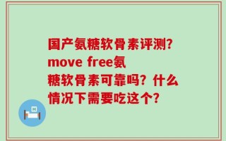 国产氨糖软骨素评测？move free氨糖软骨素可靠吗？什么情况下需要吃这个？