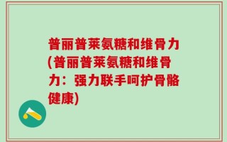 普丽普莱氨糖和维骨力(普丽普莱氨糖和维骨力：强力联手呵护骨骼健康)