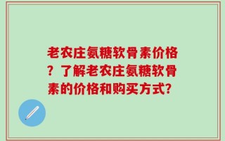 老农庄氨糖软骨素价格？了解老农庄氨糖软骨素的价格和购买方式？
