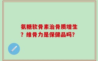 氨糖软骨素治骨质增生？维骨力是保健品吗？