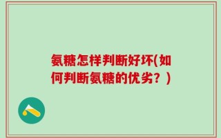 氨糖怎样判断好坏(如何判断氨糖的优劣？)