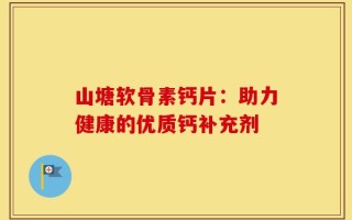 山塘软骨素钙片：助力健康的优质钙补充剂