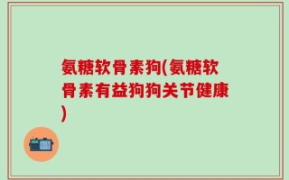 氨糖软骨素狗(氨糖软骨素有益狗狗关节健康)