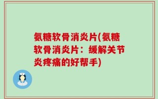 氨糖软骨消炎片(氨糖软骨消炎片：缓解关节炎疼痛的好帮手)