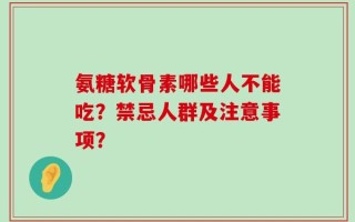 氨糖软骨素哪些人不能吃？禁忌人群及注意事项？