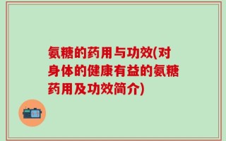 氨糖的药用与功效(对身体的健康有益的氨糖药用及功效简介)