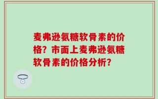 麦弗逊氨糖软骨素的价格？市面上麦弗逊氨糖软骨素的价格分析？