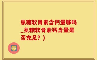 氨糖软骨素含钙量够吗_氨糖软骨素钙含量是否充足？)