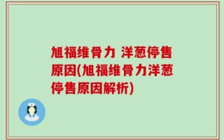旭福维骨力 洋葱停售原因(旭福维骨力洋葱停售原因解析)