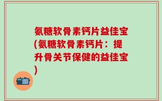 氨糖软骨素钙片益佳宝(氨糖软骨素钙片：提升骨关节保健的益佳宝)