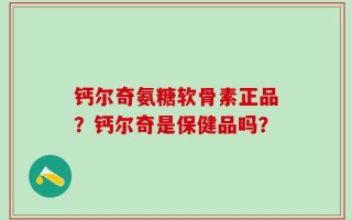 钙尔奇氨糖软骨素正品？钙尔奇是保健品吗？