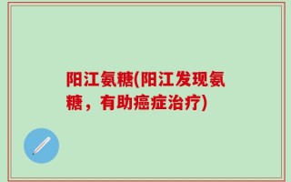 阳江氨糖(阳江发现氨糖，有助癌症治疗)