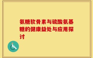 氨糖软骨素与硫酸氨基糖的健康益处与应用探讨