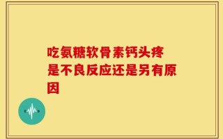 吃氨糖软骨素钙头疼 是不良反应还是另有原因