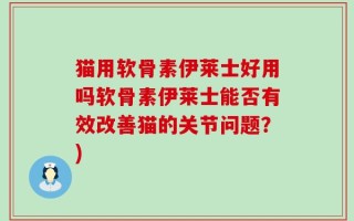 猫用软骨素伊莱士好用吗软骨素伊莱士能否有效改善猫的关节问题？)