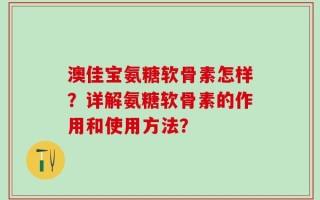 澳佳宝氨糖软骨素怎样？详解氨糖软骨素的作用和使用方法？