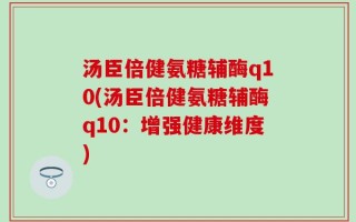 汤臣倍健氨糖辅酶q10(汤臣倍健氨糖辅酶q10：增强健康维度)