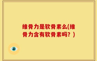 维骨力是软骨素么(维骨力含有软骨素吗？)