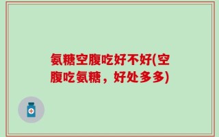 氨糖空腹吃好不好(空腹吃氨糖，好处多多)