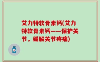 艾力特软骨素钙(艾力特软骨素钙——保护关节，缓解关节疼痛)