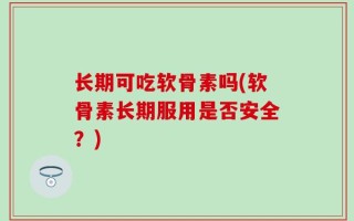 长期可吃软骨素吗(软骨素长期服用是否安全？)