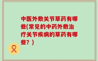 中医外敷关节草药有哪些(常见的中药外敷治疗关节疾病的草药有哪些？)