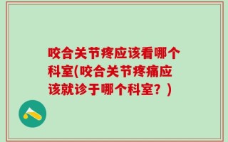 咬合关节疼应该看哪个科室(咬合关节疼痛应该就诊于哪个科室？)