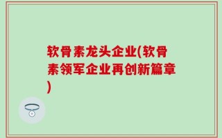 软骨素龙头企业(软骨素领军企业再创新篇章)