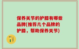 保养关节的护膝有哪些品牌(推荐几个品牌的护膝，帮助保养关节)