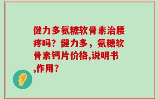 健力多氨糖软骨素治腰疼吗？健力多，氨糖软骨素钙片价格,说明书,作用？