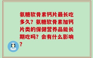 氨糖软骨素钙片最长吃多久？氨糖软骨素加钙片类的保健营养品能长期吃吗？会有什么影响？