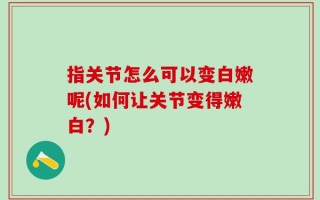 指关节怎么可以变白嫩呢(如何让关节变得嫩白？)