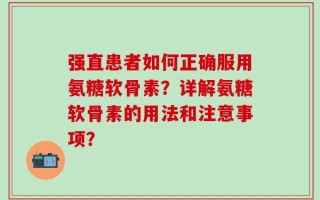 强直患者如何正确服用氨糖软骨素？详解氨糖软骨素的用法和注意事项？